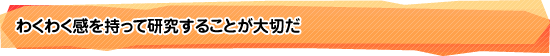 わくわく感を持って研究することが大切だ