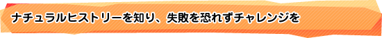 ナチュラルヒストリーを知り、失敗を恐れずチャレンジを
