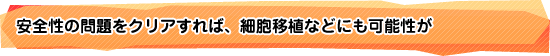 安全性の問題をクリアすれば、細胞移植などにも可能性が