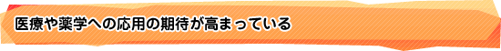 医療や薬学への応用の期待が高まっている