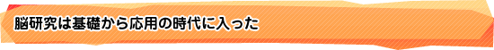 脳研究は基礎から応用の時代に入った