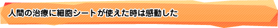 人間の治療に細胞シートが使えた時は感動した