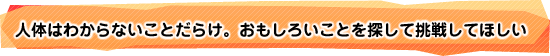 人体はわからないことだらけ。おもしろいことを探して挑戦してほしい