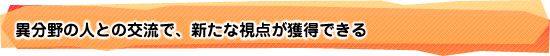 異分野の人との交流で、新たな視点が獲得できる