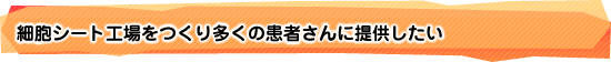 細胞シート工場をつくり多くの患者さんに提供したい