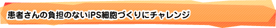 患者さんの負担のないiPS細胞づくりにチャレンジ