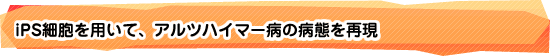 iPS細胞を用いて、アルツハイマー病の病態を再現