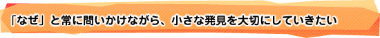 「なぜ」と常に問いかけながら、小さな発見を大切にしていきたい