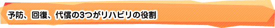 予防、回復、代償の3つがリハビリの役割