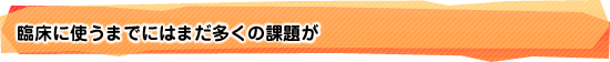 臨床に使うまでにはまだ多くの課題が