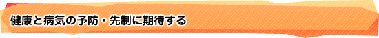 健康と病気の予防・先制に期待する