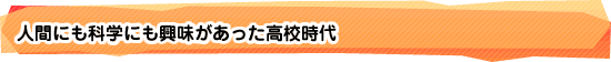 人間にも科学にも興味があった高校時代