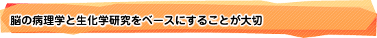 脳の病理学と生化学研究をベースにすることが大切