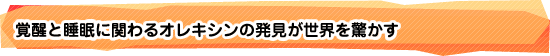 覚醒と睡眠に関わるオレキシンの発見が世界を驚かす