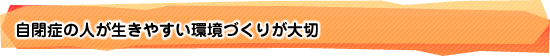 自閉症の人が生きやすい環境づくりが大切