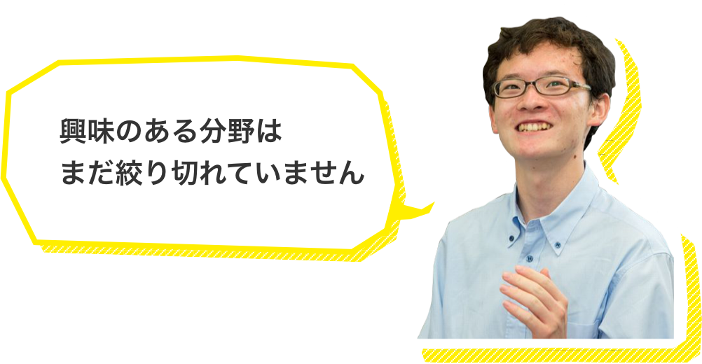 興味のある分野はまだ絞り切れていません