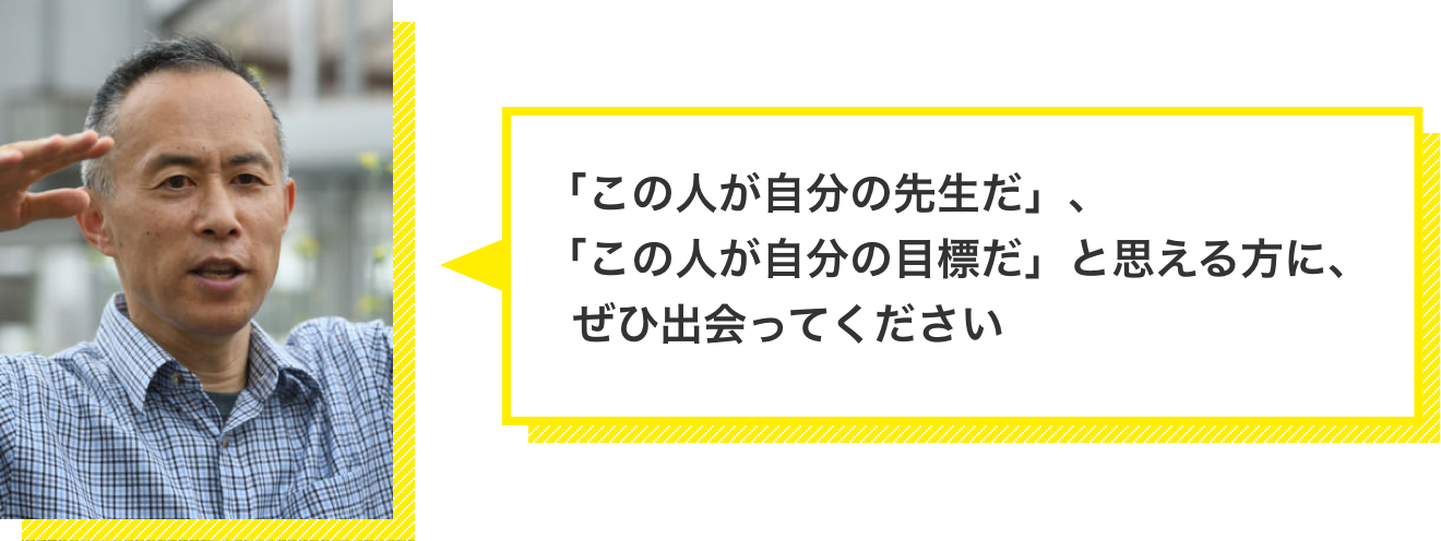 「この人が自分の先生だ」、「この人が自分の目標だ」と思える方に、ぜひ出会ってください