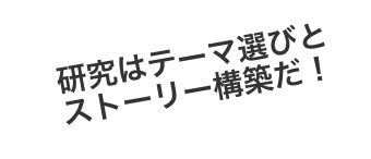 研究はテーマ選びとストーリー構築だ！