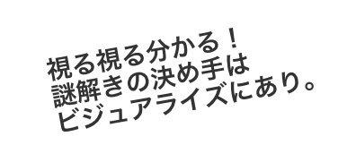 視る視る分かる！謎解きの決め手はビジュアライズにあり。