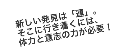 新しい発見は「運」。そこに行き着くには、体力と意志の力が必要!