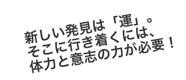 新しい発見は「運」。そこに行き着くには、体力と意志の力が必要！