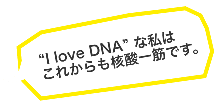 “I love DNA” な私はこれからも核酸一筋です。