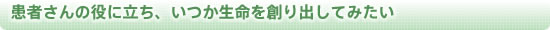 患者さんの役に立ち、いつか生命を創り出してみたい