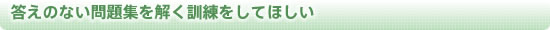 答えのない問題集を解く訓練をしてほしい