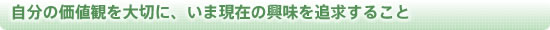 自分の価値観を大切に、いま現在の興味を追求すること