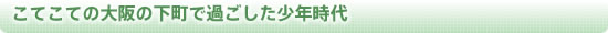 こてこての大阪の下町で過ごした少年時代