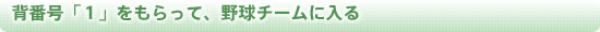 背番号「１」をもらって、野球チームに入る