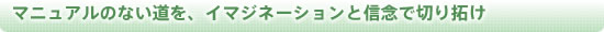 マニュアルのない道を、イマジネーションと信念で切り拓け