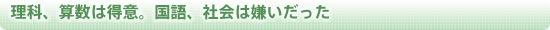 理科、算数は得意。国語、社会は嫌いだった