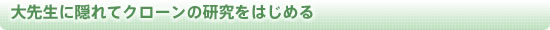 大先生に隠れてクローンの研究をはじめる