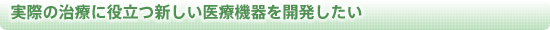 実際の治療に役立つ新しい医療機器を開発したい