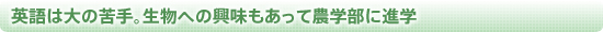 英語は大の苦手。生物への興味もあって農学部に進学