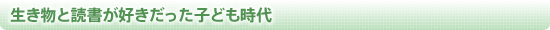 生き物と読書が好きだった子ども時代