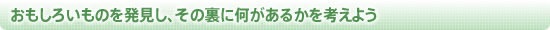 おもしろいものを発見し、その裏に何があるかを考えよう