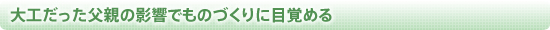 大工だった父親の影響でものづくりに目覚める