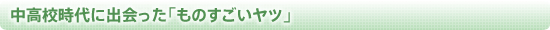 中高校時代に出会った「ものすごいヤツ」