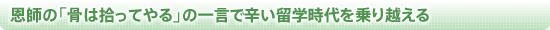 恩師の「骨は拾ってやる」の一言で辛い留学時代を乗り越える