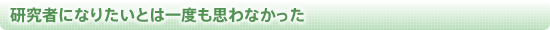 研究者になりたいとは一度も思わなかった