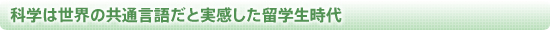 科学は世界の共通言語だと実感した留学生時代