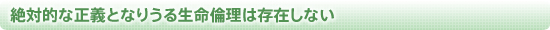 絶対的な正義となりうる生命倫理は存在しない