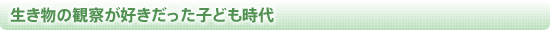 生き物の観察が好きだった子ども時代