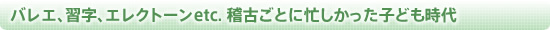 バレエ、習字、エレクトーンetc. 稽古ごとに忙しかった子ども時代