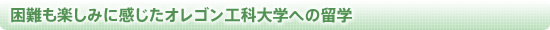 困難も楽しみに感じたオレゴン工科大学への留学