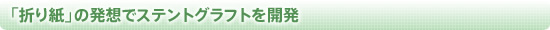 「折り紙」の発想でステントグラフトを開発