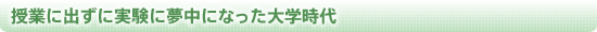 授業に出ずに実験に夢中になった大学時代