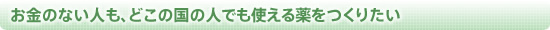 お金のない人も、どこの国の人でも使える薬をつくりたい